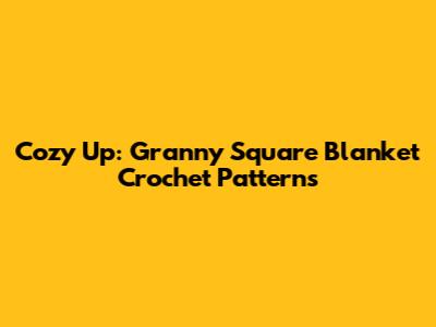 Cozy Up: Granny Square Blanket Crochet Patterns