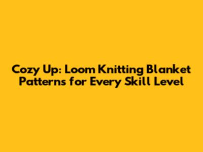 Cozy Up: Loom Knitting Blanket Patterns for Every Skill Level