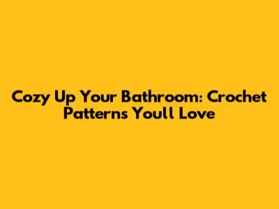 Cozy Up Your Bathroom: Crochet Patterns You'll Love