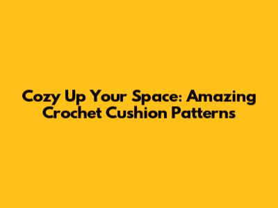 Cozy Up Your Space: Amazing Crochet Cushion Patterns