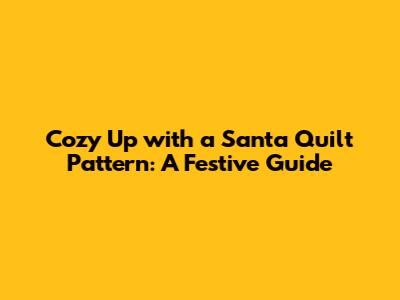 Cozy Up with a Santa Quilt Pattern: A Festive Guide