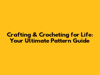 Crafting & Crocheting for Life: Your Ultimate Pattern Guide