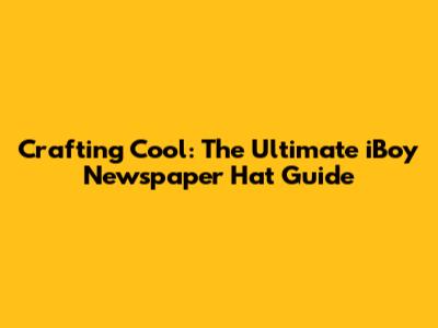 Crafting Cool: The Ultimate iBoy Newspaper Hat Guide