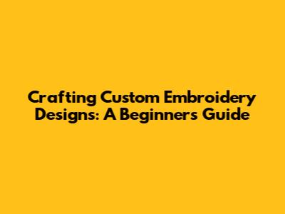Crafting Custom Embroidery Designs: A Beginner's Guide