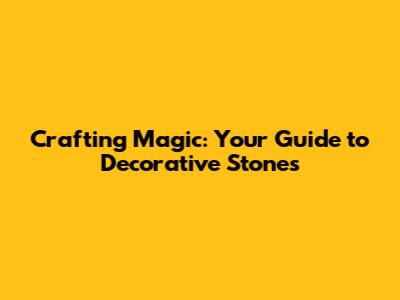 Crafting Magic: Your Guide to Decorative Stones