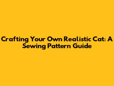 Crafting Your Own Realistic Cat: A Sewing Pattern Guide