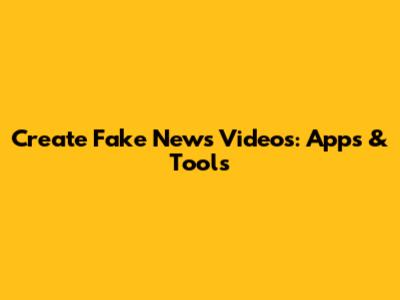 Create Fake News Videos: Apps & Tools