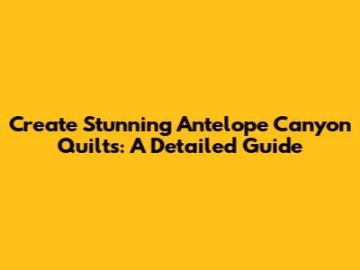 Create Stunning Antelope Canyon Quilts: A Detailed Guide