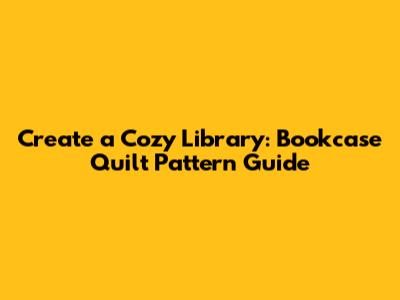 Create a Cozy Library: Bookcase Quilt Pattern Guide