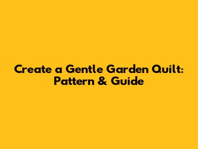 Create a Gentle Garden Quilt: Pattern & Guide