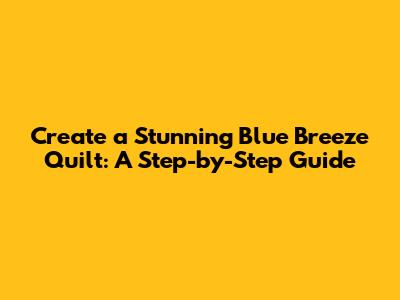 Create a Stunning Blue Breeze Quilt: A Step-by-Step Guide