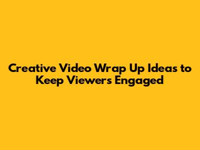 Creative Video Wrap Up Ideas to Keep Viewers Engaged