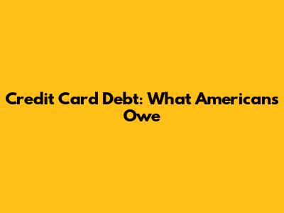 Credit Card Debt: What Americans Owe