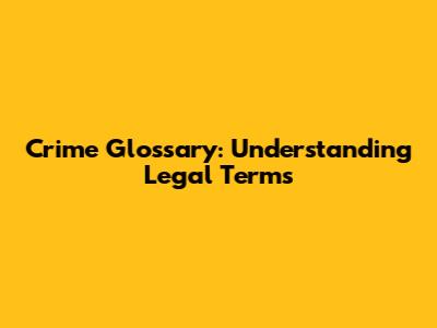 Crime Glossary: Understanding Legal Terms