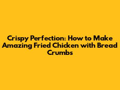 Crispy Perfection: How to Make Amazing Fried Chicken with Bread Crumbs