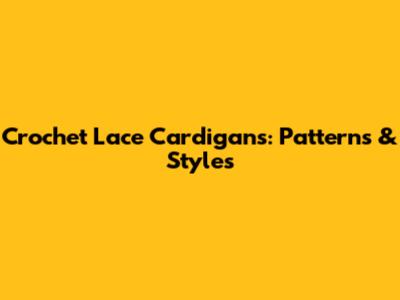 Crochet Lace Cardigans: Patterns & Styles