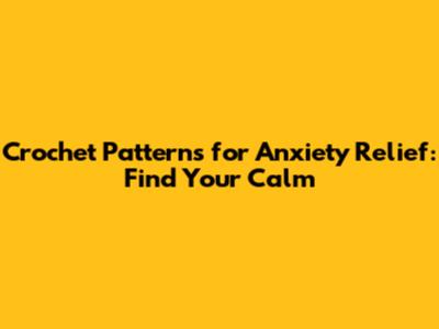 Crochet Patterns for Anxiety Relief: Find Your Calm