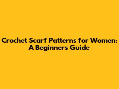 Crochet Scarf Patterns for Women: A Beginner's Guide