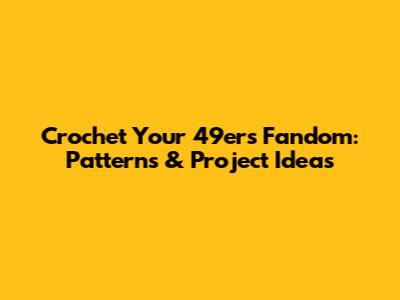 Crochet Your 49ers Fandom: Patterns & Project Ideas