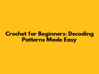 Crochet for Beginners: Decoding Patterns Made Easy