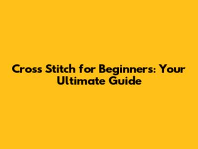 Cross Stitch for Beginners: Your Ultimate Guide