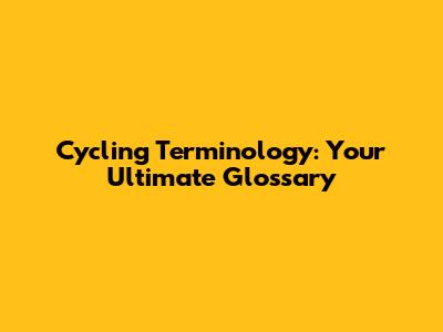 Cycling Terminology: Your Ultimate Glossary