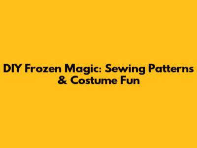 DIY Frozen Magic: Sewing Patterns & Costume Fun