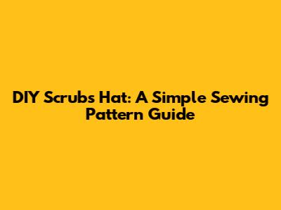 DIY Scrubs Hat: A Simple Sewing Pattern Guide