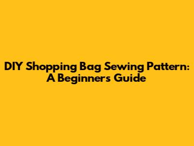 DIY Shopping Bag Sewing Pattern: A Beginner's Guide