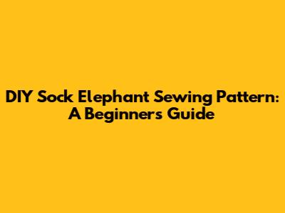 DIY Sock Elephant Sewing Pattern: A Beginner's Guide