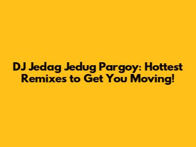DJ Jedag Jedug Pargoy: Hottest Remixes to Get You Moving!