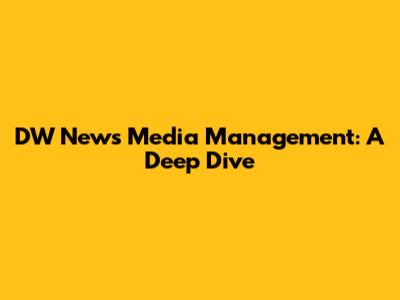 DW News Media Management: A Deep Dive