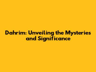 Dahrim: Unveiling the Mysteries and Significance