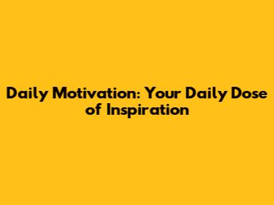 Daily Motivation: Your Daily Dose of Inspiration
