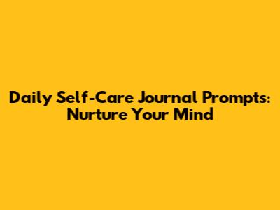 Daily Self-Care Journal Prompts: Nurture Your Mind