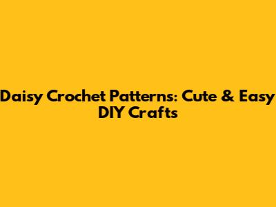 Daisy Crochet Patterns: Cute & Easy DIY Crafts
