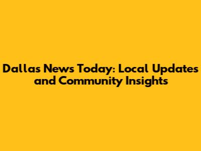 Dallas News Today: Local Updates and Community Insights
