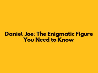 Daniel Joe: The Enigmatic Figure You Need to Know