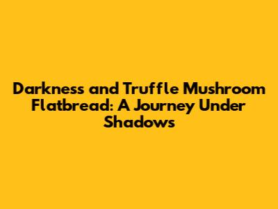 Darkness and Truffle Mushroom Flatbread: A Journey Under Shadows