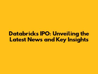 Databricks IPO: Unveiling the Latest News and Key Insights