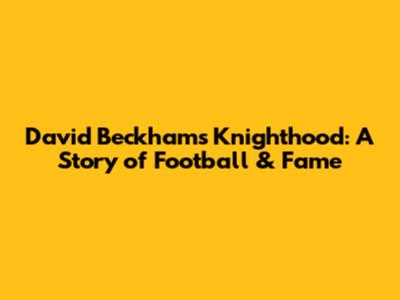 David Beckham's Knighthood: A Story of Football & Fame