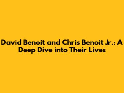 David Benoit and Chris Benoit Jr.: A Deep Dive into Their Lives