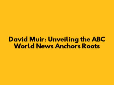 David Muir: Unveiling the ABC World News Anchor's Roots