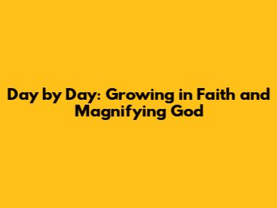 Day by Day: Growing in Faith and Magnifying God
