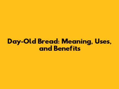Day-Old Bread: Meaning, Uses, and Benefits