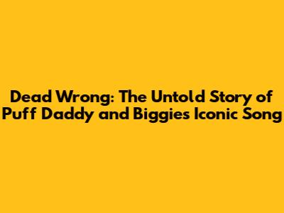 Dead Wrong: The Untold Story of Puff Daddy and Biggie's Iconic Song