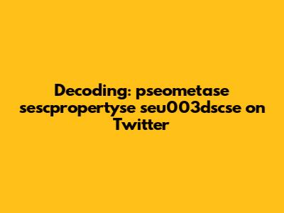 Decoding: pseometase sescpropertyse seu003dscse on Twitter