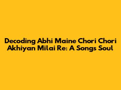 Decoding 'Abhi Maine Chori Chori Akhiyan Milai Re': A Song's Soul