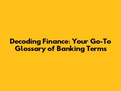 Decoding Finance: Your Go-To Glossary of Banking Terms