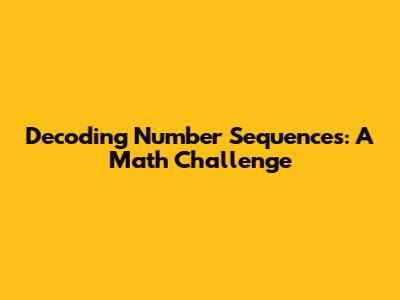 Decoding Number Sequences: A Math Challenge